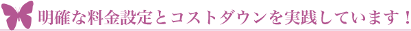 明確な料金設定とコストダウンを実践しています！